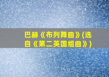 巴赫《布列舞曲》(选自《第二英国组曲》)