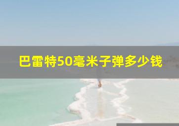 巴雷特50毫米子弹多少钱