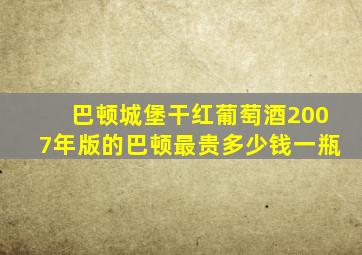 巴顿城堡干红葡萄酒2007年版的巴顿最贵多少钱一瓶