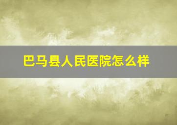 巴马县人民医院怎么样