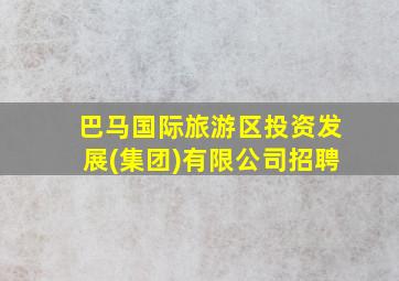 巴马国际旅游区投资发展(集团)有限公司招聘