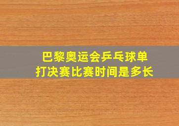 巴黎奥运会乒乓球单打决赛比赛时间是多长