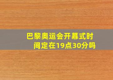 巴黎奥运会开幕式时间定在19点30分吗