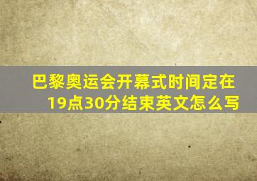 巴黎奥运会开幕式时间定在19点30分结束英文怎么写