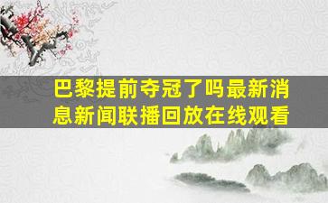 巴黎提前夺冠了吗最新消息新闻联播回放在线观看