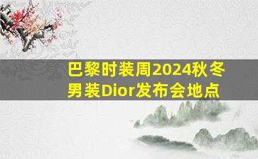 巴黎时装周2024秋冬男装Dior发布会地点