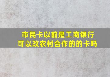 市民卡以前是工商银行可以改农村合作的的卡吗