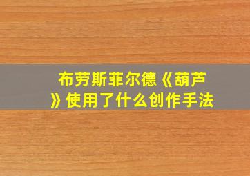 布劳斯菲尔德《葫芦》使用了什么创作手法