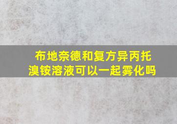 布地奈德和复方异丙托溴铵溶液可以一起雾化吗