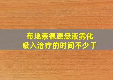 布地奈德混悬液雾化吸入治疗的时间不少于