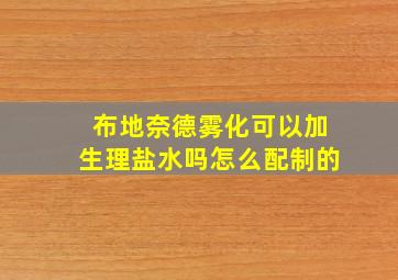 布地奈德雾化可以加生理盐水吗怎么配制的