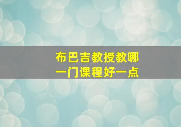 布巴吉教授教哪一门课程好一点