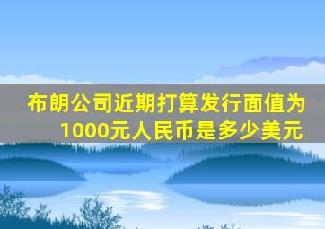 布朗公司近期打算发行面值为1000元人民币是多少美元