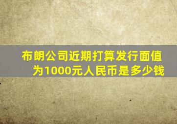 布朗公司近期打算发行面值为1000元人民币是多少钱