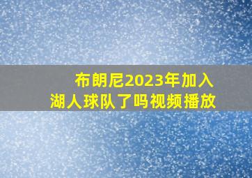 布朗尼2023年加入湖人球队了吗视频播放