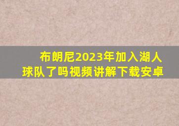 布朗尼2023年加入湖人球队了吗视频讲解下载安卓