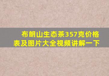 布朗山生态茶357克价格表及图片大全视频讲解一下