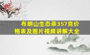 布朗山生态茶357克价格表及图片视频讲解大全