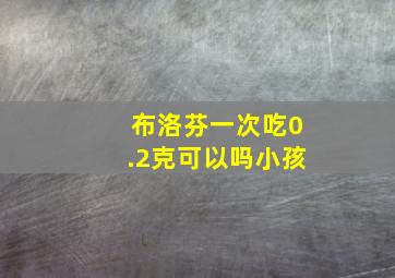 布洛芬一次吃0.2克可以吗小孩