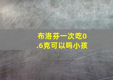 布洛芬一次吃0.6克可以吗小孩