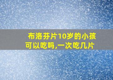 布洛芬片10岁的小孩可以吃吗,一次吃几片