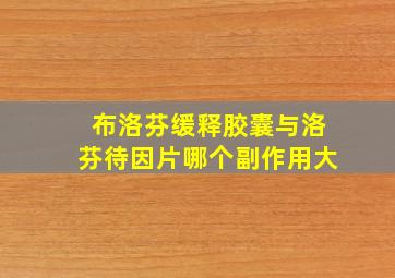 布洛芬缓释胶囊与洛芬待因片哪个副作用大