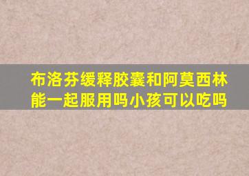 布洛芬缓释胶囊和阿莫西林能一起服用吗小孩可以吃吗