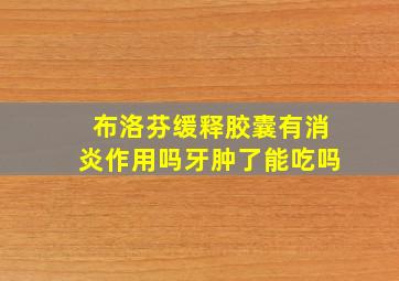 布洛芬缓释胶囊有消炎作用吗牙肿了能吃吗