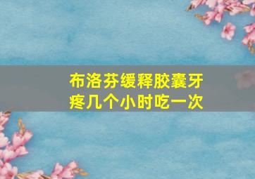 布洛芬缓释胶囊牙疼几个小时吃一次