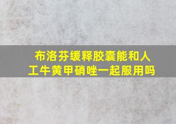 布洛芬缓释胶囊能和人工牛黄甲硝唑一起服用吗