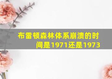 布雷顿森林体系崩溃的时间是1971还是1973