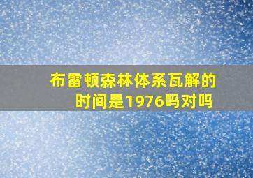 布雷顿森林体系瓦解的时间是1976吗对吗