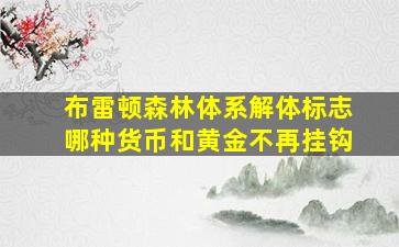 布雷顿森林体系解体标志哪种货币和黄金不再挂钩