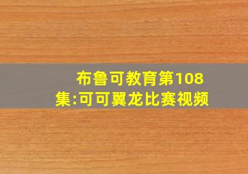 布鲁可教育第108集:可可翼龙比赛视频