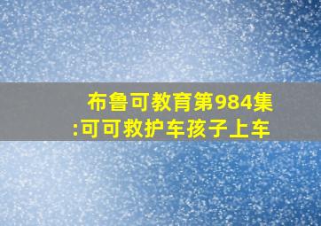 布鲁可教育第984集:可可救护车孩子上车