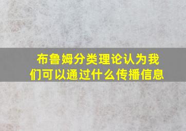 布鲁姆分类理论认为我们可以通过什么传播信息