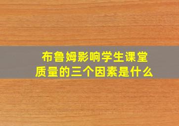 布鲁姆影响学生课堂质量的三个因素是什么