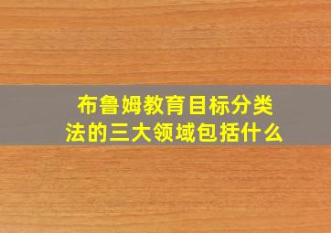 布鲁姆教育目标分类法的三大领域包括什么