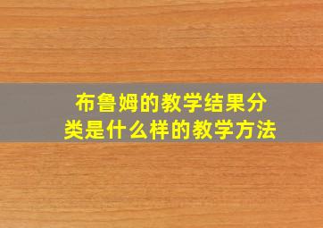 布鲁姆的教学结果分类是什么样的教学方法