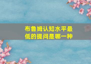 布鲁姆认知水平最低的提问是哪一种