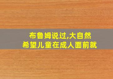 布鲁姆说过,大自然希望儿童在成人面前就