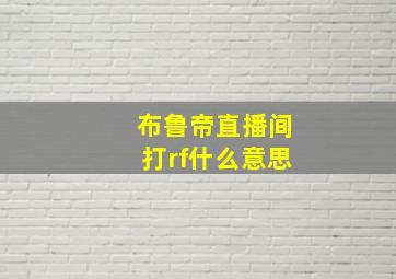 布鲁帝直播间打rf什么意思