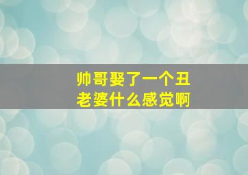 帅哥娶了一个丑老婆什么感觉啊