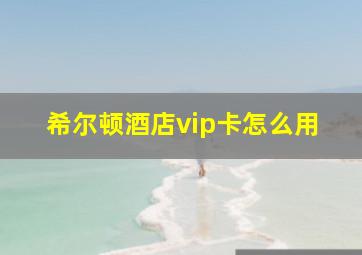 希尔顿酒店vip卡怎么用