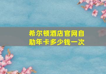 希尔顿酒店官网自助年卡多少钱一次