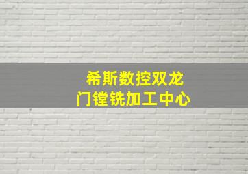 希斯数控双龙门镗铣加工中心