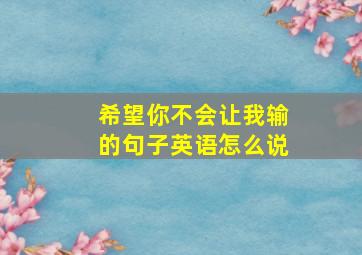 希望你不会让我输的句子英语怎么说