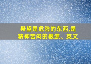 希望是危险的东西,是精神苦闷的根源。英文