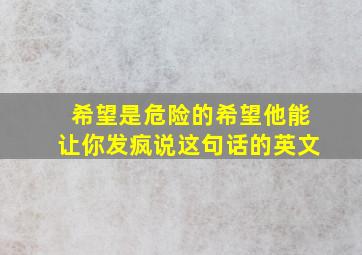 希望是危险的希望他能让你发疯说这句话的英文