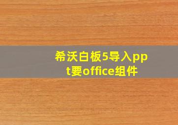 希沃白板5导入ppt要office组件